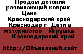 Продам детский развивающий коврик › Цена ­ 1 000 - Краснодарский край, Краснодар г. Дети и материнство » Игрушки   . Краснодарский край